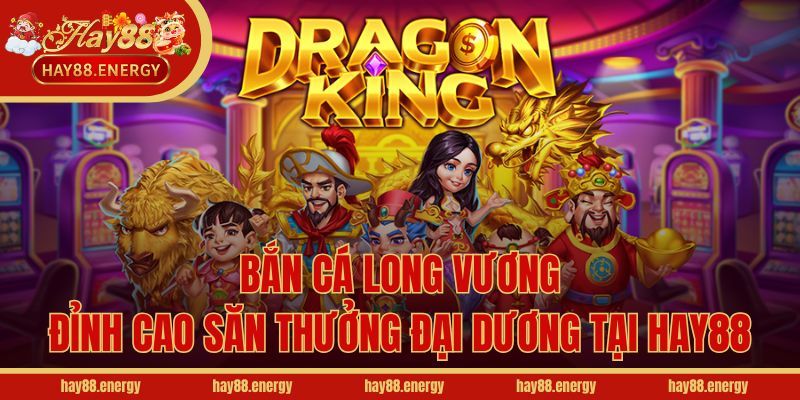 Bắn Cá Long Vương - Đỉnh Cao Săn Thưởng Đại Dương Tại Hay88