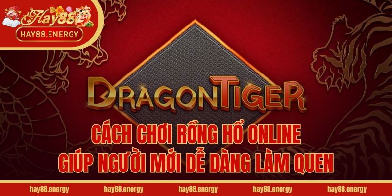 Cách Chơi Rồng Hổ Online Giúp Người Mới Dễ Dàng Làm Quen