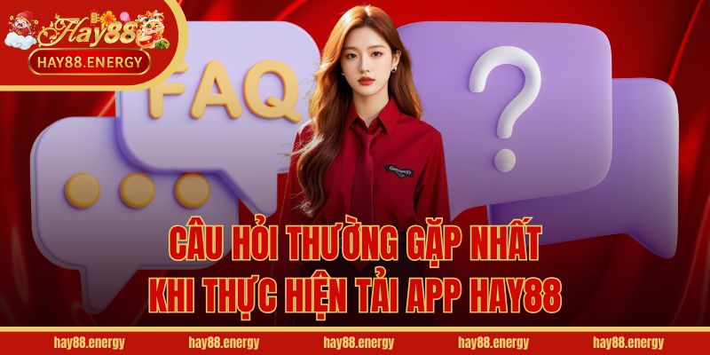 Câu hỏi thường gặp nhất khi thực hiện tải app Hay88