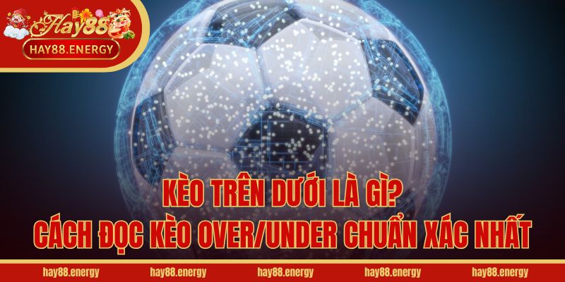 Kèo Trên Dưới Là Gì? Cách Đọc Kèo Over/Under Chuẩn Xác Nhất