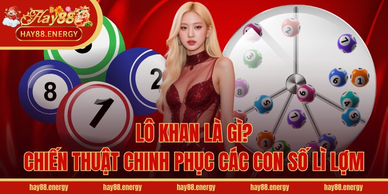 Lô Khan Là Gì? Chiến Thuật Chinh Phục Các Con Số Lì Lợm