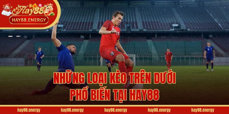 Những loại kèo trên dưới phổ biến tại Hay88