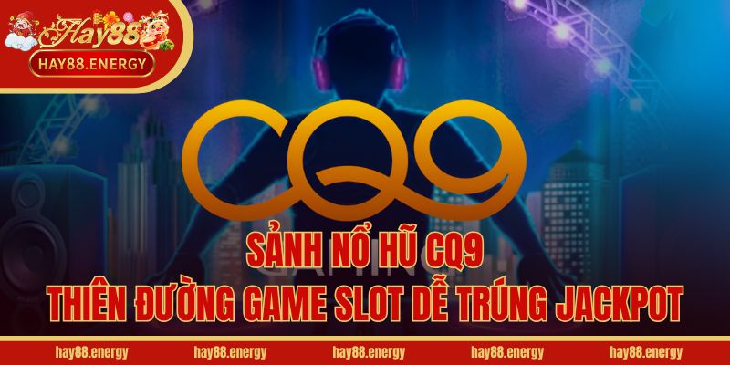 Sảnh Nổ Hũ CQ9 - Thiên Đường Game Slot Dễ Trúng Jackpot